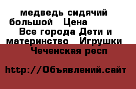 медведь сидячий, большой › Цена ­ 2 000 - Все города Дети и материнство » Игрушки   . Чеченская респ.